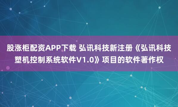 股涨柜配资APP下载 弘讯科技新注册《弘讯科技塑机控制系统软件V1.0》项目的软件著作权