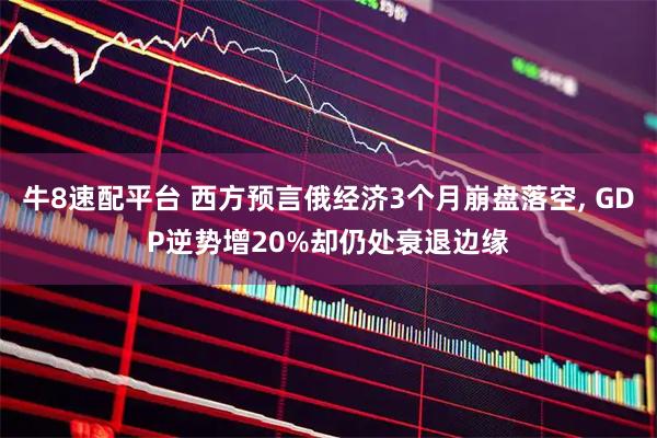 牛8速配平台 西方预言俄经济3个月崩盘落空, GDP逆势增20%却仍处衰退边缘
