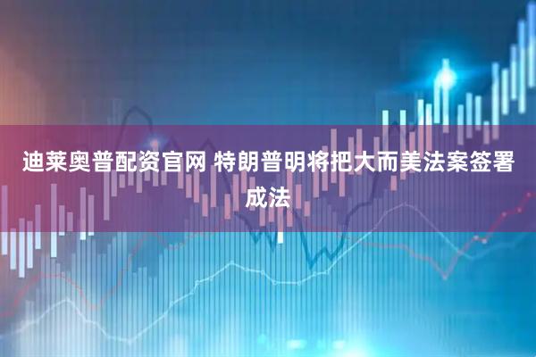 迪莱奥普配资官网 特朗普明将把大而美法案签署成法
