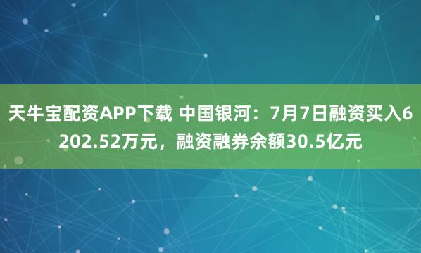 天牛宝配资APP下载 中国银河：7月7日融资买入6202.52万元，融资融券余额30.5亿元