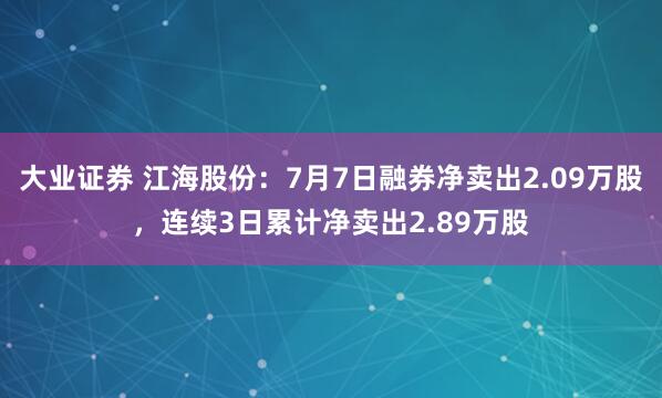 大业证券 江海股份：7月7日融券净卖出2.09万股，连续3日累计净卖出2.89万股