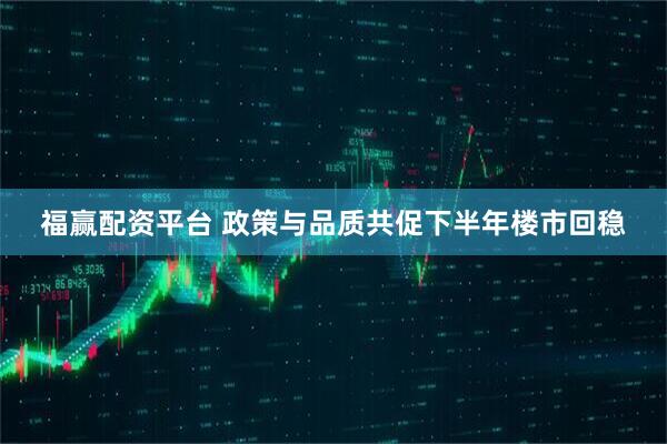 福赢配资平台 政策与品质共促下半年楼市回稳