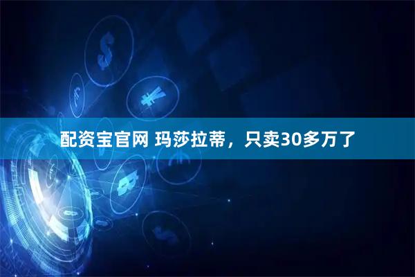 配资宝官网 玛莎拉蒂，只卖30多万了