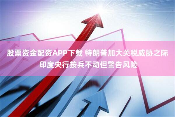 股票资金配资APP下载 特朗普加大关税威胁之际 印度央行按兵不动但警告风险