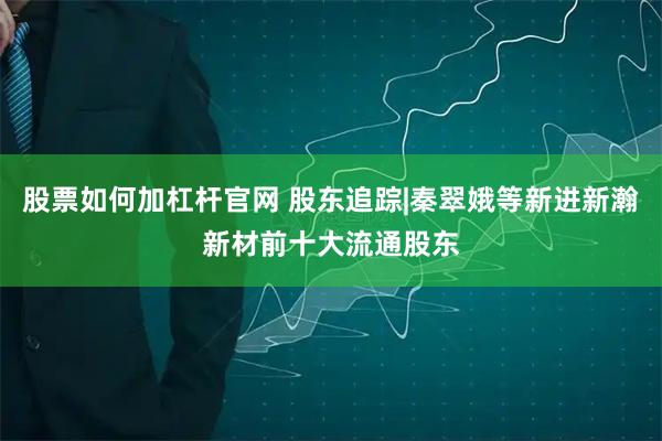 股票如何加杠杆官网 股东追踪|秦翠娥等新进新瀚新材前十大流通股东