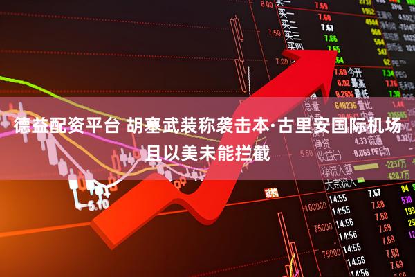 德益配资平台 胡塞武装称袭击本·古里安国际机场且以美未能拦截
