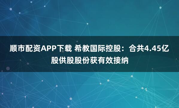 顺市配资APP下载 希教国际控股：合共4.45亿股供股股份获有效接纳