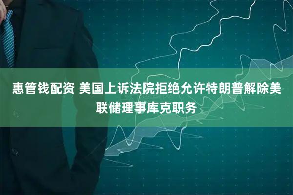 惠管钱配资 美国上诉法院拒绝允许特朗普解除美联储理事库克职务