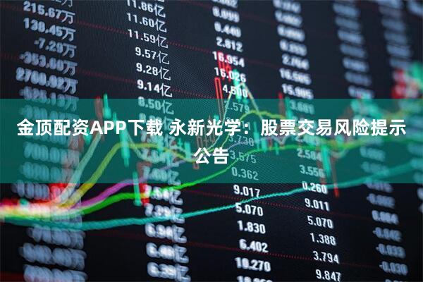 金顶配资APP下载 永新光学：股票交易风险提示公告