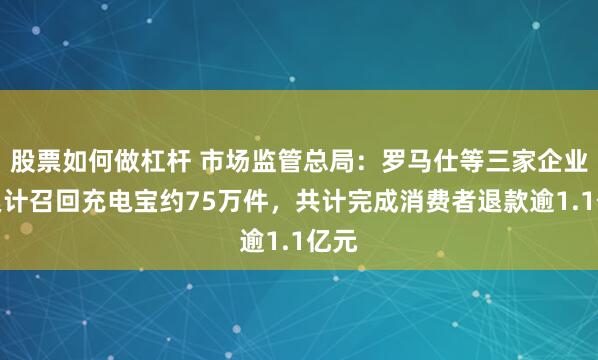 股票如何做杠杆 市场监管总局：罗马仕等三家企业已累计召回充电宝约75万件，共计完成消费者退款逾1.1亿元