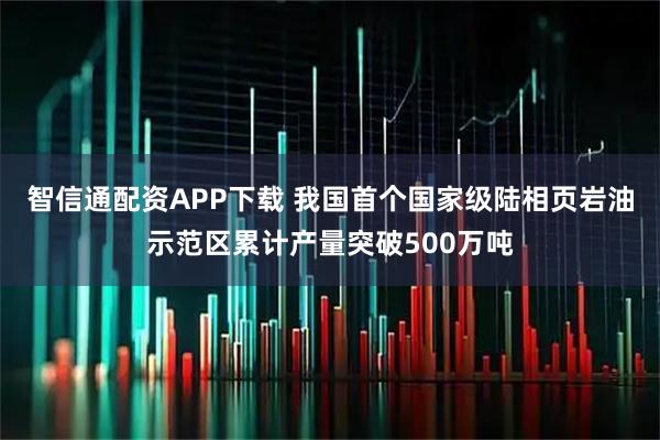 智信通配资APP下载 我国首个国家级陆相页岩油示范区累计产量突破500万吨