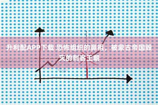 升利配APP下载 恐怖组织的鼻祖，被蒙古帝国毁灭的刺客王朝