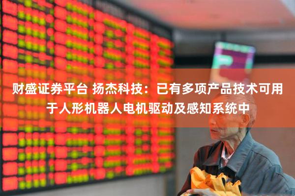 财盛证券平台 扬杰科技：已有多项产品技术可用于人形机器人电机驱动及感知系统中