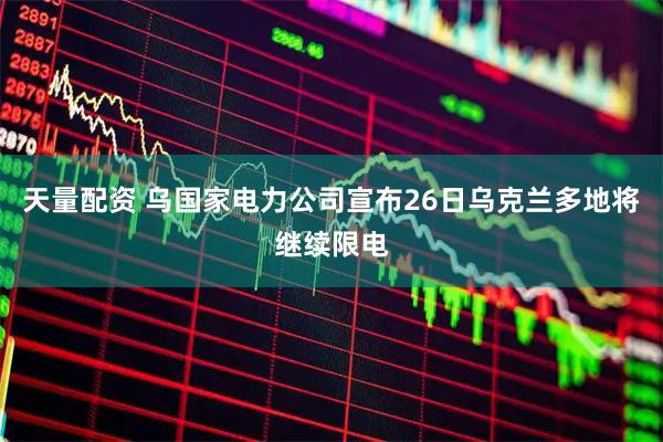 天量配资 乌国家电力公司宣布26日乌克兰多地将继续限电