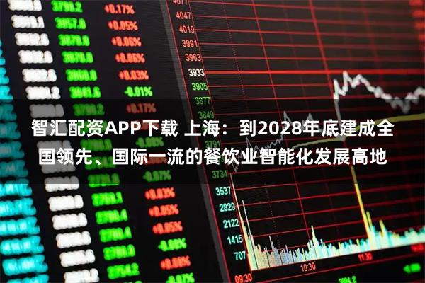 智汇配资APP下载 上海：到2028年底建成全国领先、国际一流的餐饮业智能化发展高地