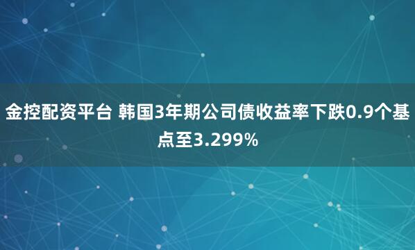 金控配资平台 韩国3年期公司债收益率下跌0.9个基点至3.299%
