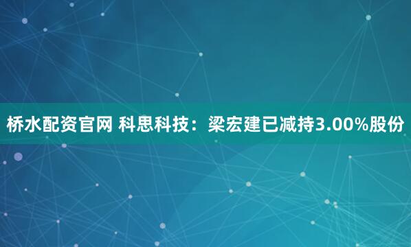 桥水配资官网 科思科技：梁宏建已减持3.00%股份