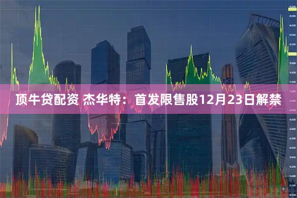 顶牛贷配资 杰华特：首发限售股12月23日解禁