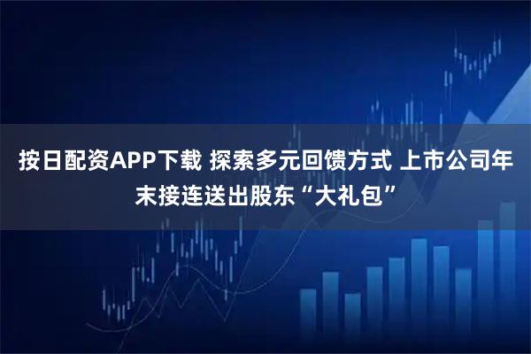 按日配资APP下载 探索多元回馈方式 上市公司年末接连送出股东“大礼包”