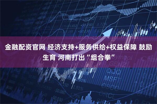 金融配资官网 经济支持+服务供给+权益保障 鼓励生育 河南打出“组合拳”