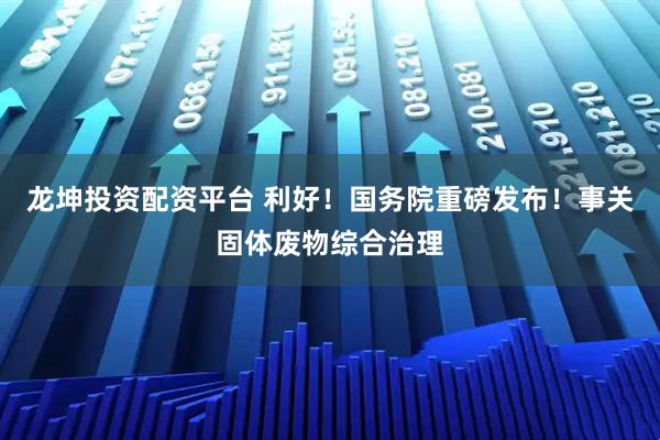 龙坤投资配资平台 利好！国务院重磅发布！事关固体废物综合治理