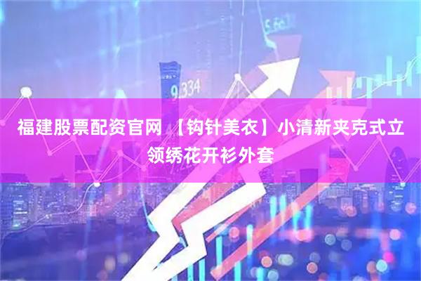 福建股票配资官网 【钩针美衣】小清新夹克式立领绣花开衫外套