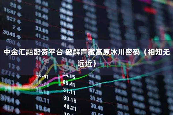 中金汇融配资平台 破解青藏高原冰川密码（相知无远近）