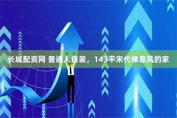 长城配资网 普通人自装，143平宋代禅意风的家