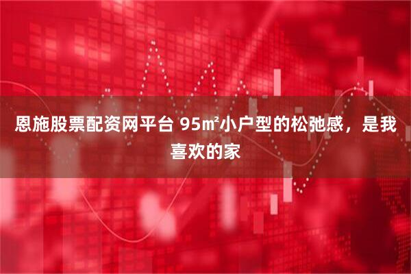 恩施股票配资网平台 95㎡小户型的松弛感，是我喜欢的家