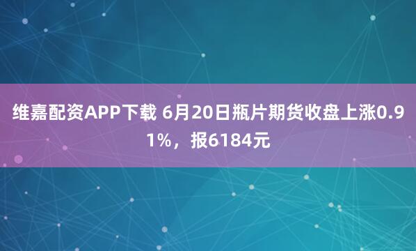 维嘉配资APP下载 6月20日瓶片期货收盘上涨0.91%，报6184元