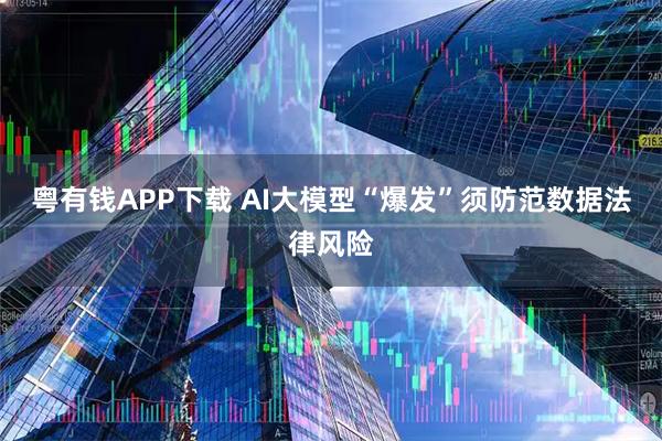 粤有钱APP下载 AI大模型“爆发”须防范数据法律风险