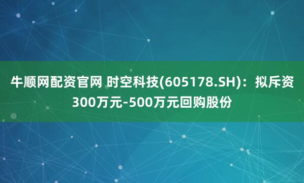 牛顺网配资官网 时空科技(605178.SH)：拟斥资300万元-500万元回购股份