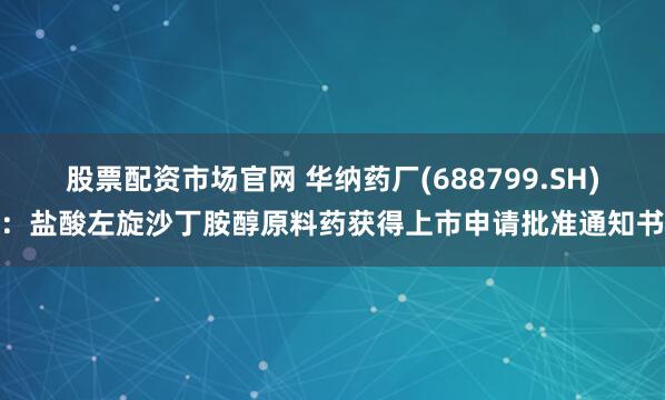 股票配资市场官网 华纳药厂(688799.SH)：盐酸左旋沙丁胺醇原料药获得上市申请批准通知书