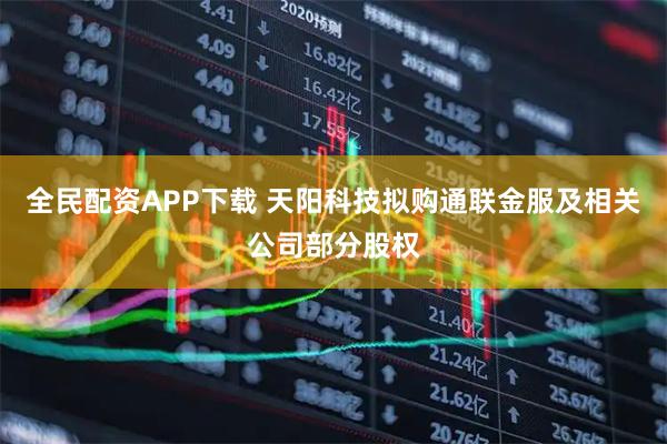 全民配资APP下载 天阳科技拟购通联金服及相关公司部分股权