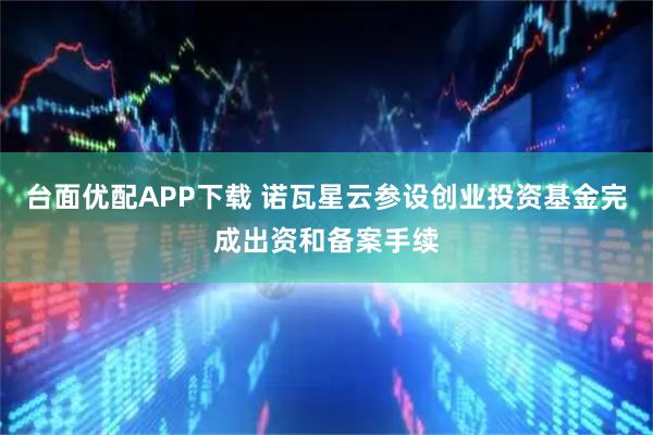 台面优配APP下载 诺瓦星云参设创业投资基金完成出资和备案手续