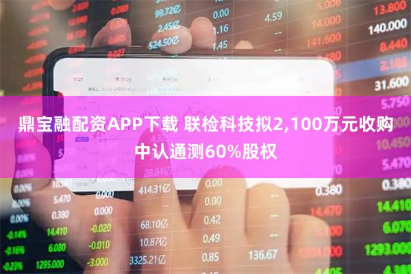 鼎宝融配资APP下载 联检科技拟2,100万元收购中认通测60%股权