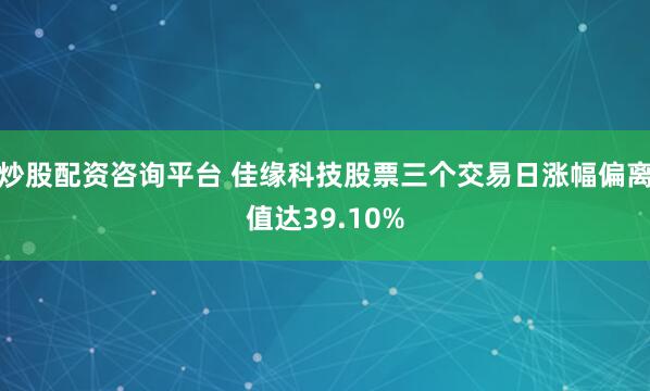 炒股配资咨询平台 佳缘科技股票三个交易日涨幅偏离值达39.10%